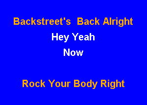 Backstreet's Back Alright
Hey Yeah
Now

Rock Your Body Right