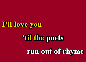 I'll love you

'til the poets

run out of rhyme
