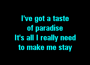 I've got a taste
of paradise

It's all I really need
to make me stay