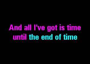 And all I've got is time

until the end of time