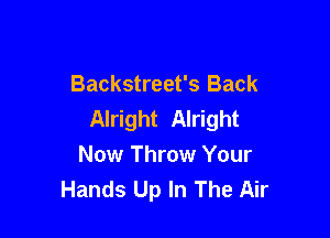 Backstreet's Back
Alright Alright

Now Throw Your
Hands Up In The Air