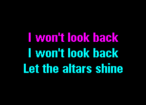 I won't look back

I won't look back
Let the altars shine