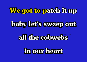 We got to patch it up

baby let's sweep out

all the cobwebs

in our heart