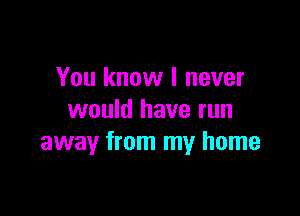You know I never

would have run
away from my home