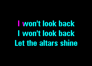 I won't look back

I won't look back
Let the altars shine