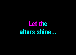 Letthe

altars shine...