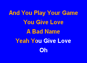 And You Play Your Game
You Give Love
A Bad Name

Yeah You Give Love
0h