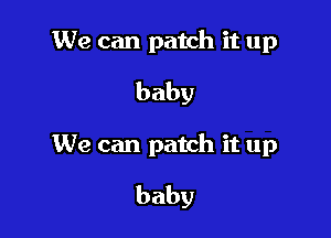We can patch it up
baby

We can patch it up
baby