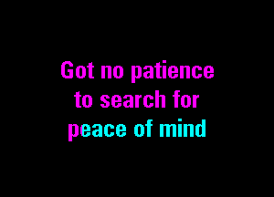 Got no patience

to search for
peace of mind