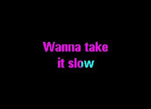 Wanna take

it slow