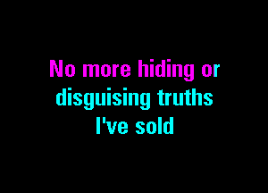 No more hiding or

disguising truths
I've sold