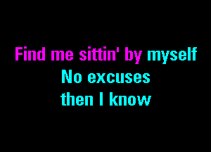 Find me sittin' by myself

No excuses
then I know