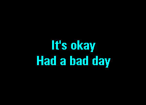 It's okay

Had a bad day
