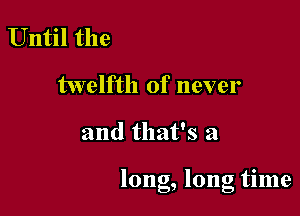 Until the
twelfth of never

and that's a

long, long time