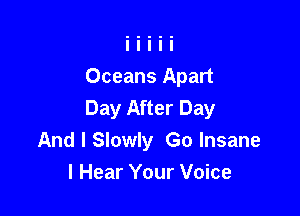 Oceans Apart
Day After Day

And I Slowly Go Insane
I Hear Your Voice