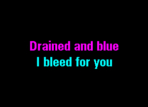 Drained and blue

I bleed for you