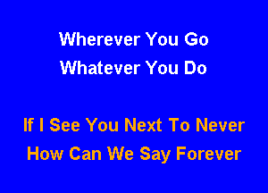 Wherever You Go
Whatever You Do

If I See You Next To Never
How Can We Say Forever