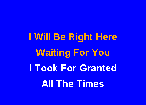 I Will Be Right Here

Waiting For You
I Took For Granted
All The Times