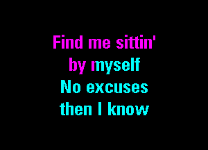 Find me sittin'
by myself

No excuses
then I know