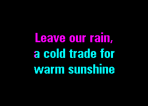 Leave our rain,

3 cold trade for
warm sunshine
