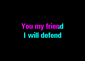 You my friend

I will defend