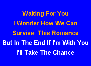 Waiting For You
I Wonder How We Can

Survive This Romance
But In The End If I'm With You
I'll Take The Chance