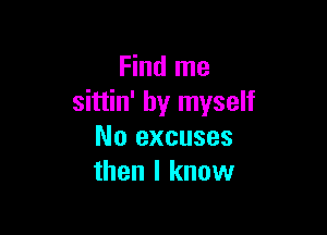 Find me
sittin' by myself

No excuses
then I know