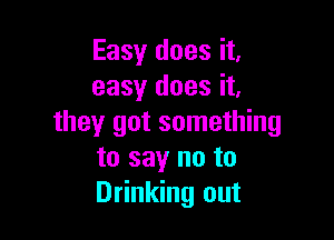 Easy does it,
easy does it,

they got something
to say no to
Drinking out