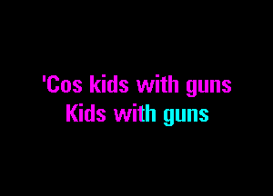 'Cos kids with guns

Kids with guns