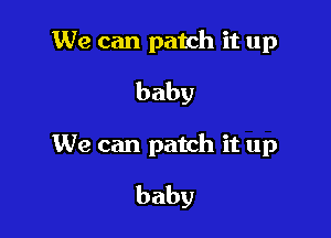 We can patch it up
baby

We can patch it up
baby