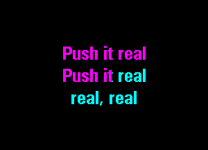 Push it real

Push it real
real, real