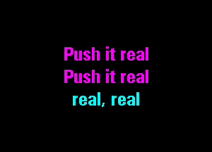 Push it real

Push it real
real, real