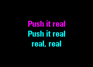 Push it real

Push it real
real, real