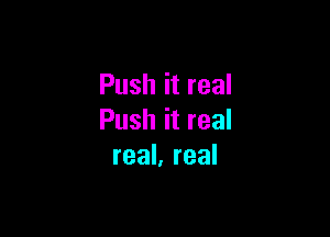 Push it real

Push it real
real, real