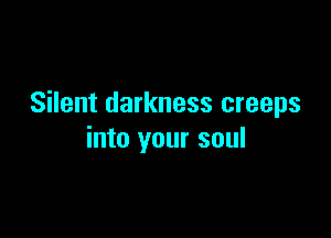 Silent darkness creeps

into your soul