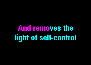 And removes the

light of self-control