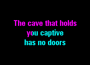 The cave that holds

you captive
has no doors