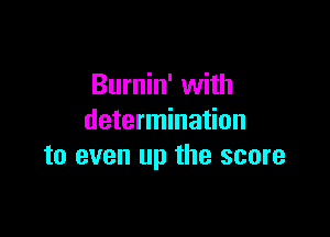 Burnin' with

determination
to even up the score