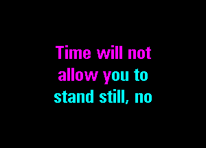 Time will not

allow you to
stand still. no