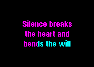 Silence breaks

the heart and
bends the will
