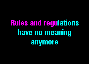 Rules and regulations

have no meaning
anymore