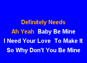 Definitely Needs
Ah Yeah Baby Be Mine

I Need Your Love To Make It
So Why Don't You Be Mine