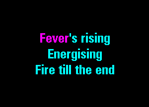 Fever's rising

Energising
Fire till the end