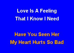 Love Is A Feeling
That I Know I Need

Have You Seen Her
My Heart Hurts So Bad