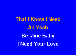That I Know I Need
Ah Yeah

Be Mine Baby
I Need Your Love