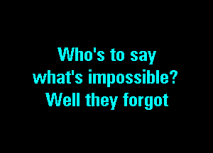 Who's to say

what's impossible?
Well they forgot