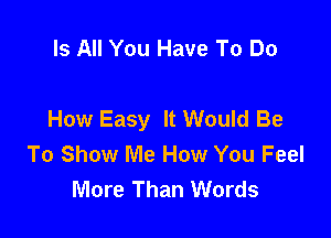 Is All You Have To Do

How Easy It Would Be

To Show Me How You Feel
More Than Words