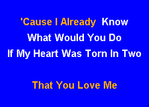 'Cause I Already Know
What Would You Do
If My Heart Was Torn In Two

That You Love Me