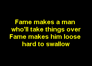 Fame makes a man
who'll take things over

Fame makes him loose
hard to swallow
