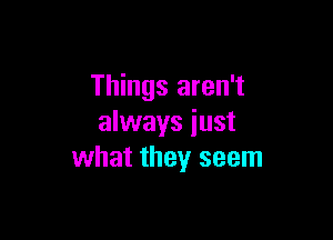 Things aren't

always iust
what they seem